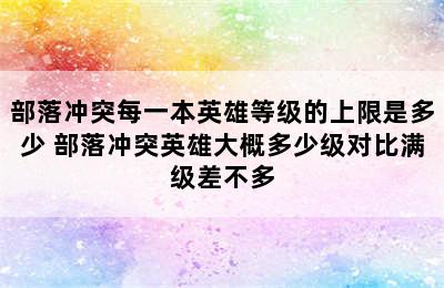 部落冲突每一本英雄等级的上限是多少 部落冲突英雄大概多少级对比满级差不多